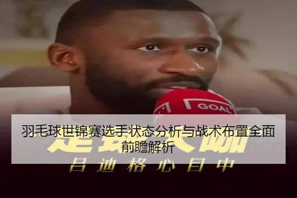 羽毛球世锦赛选手状态分析与战术布置全面前瞻解析